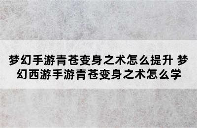 梦幻手游青苍变身之术怎么提升 梦幻西游手游青苍变身之术怎么学